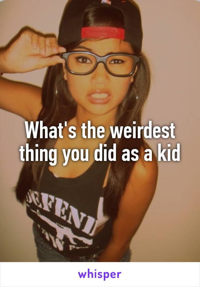 What's the weirdest thing you did as a kid