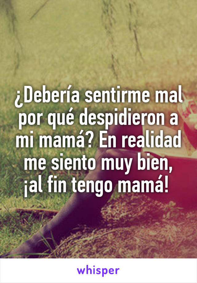 ¿Debería sentirme mal por qué despidieron a mi mamá? En realidad me siento muy bien, ¡al fin tengo mamá! 