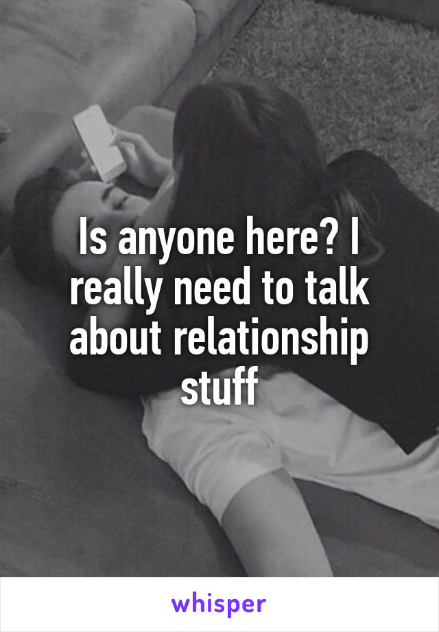 Is anyone here? I really need to talk about relationship stuff