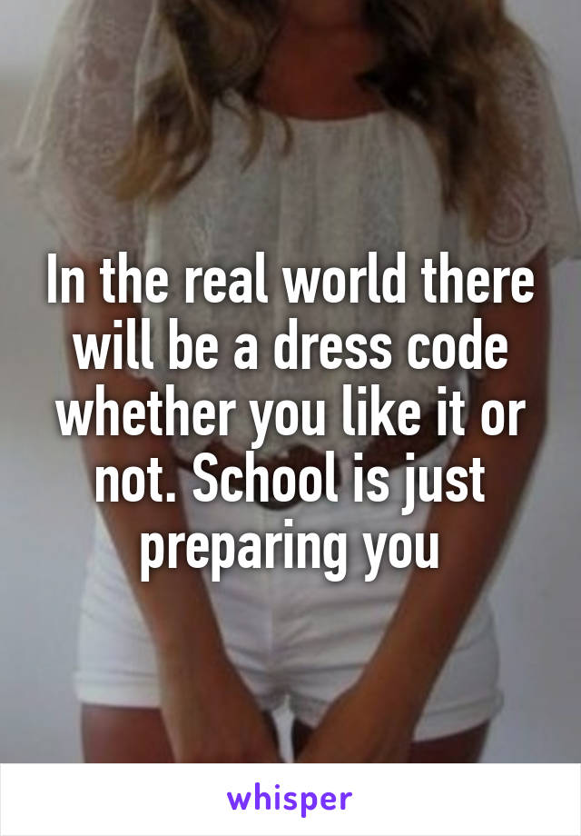 In the real world there will be a dress code whether you like it or not. School is just preparing you