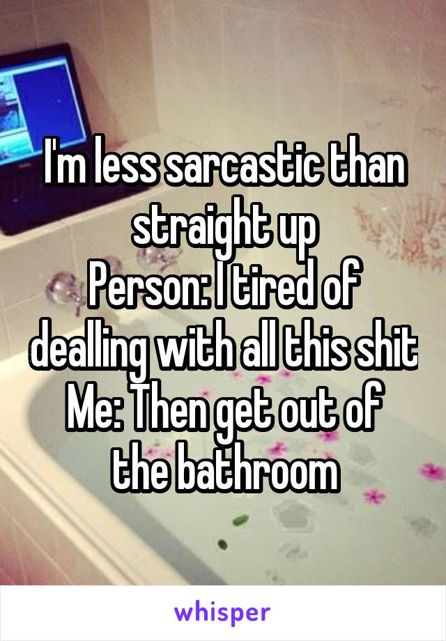 I'm less sarcastic than straight up
Person: I tired of dealling with all this shit
Me: Then get out of the bathroom