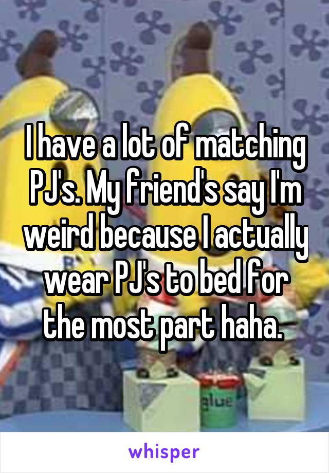 I have a lot of matching PJ's. My friend's say I'm weird because I actually wear PJ's to bed for the most part haha. 