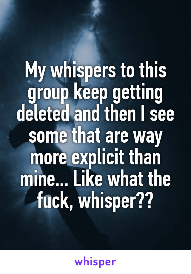 My whispers to this group keep getting deleted and then I see some that are way more explicit than mine... Like what the fuck, whisper?😤