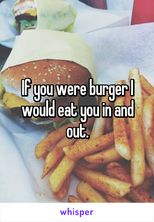 If you were burger I would eat you in and out.