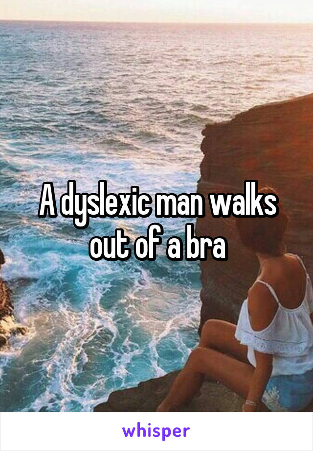 A dyslexic man walks out of a bra