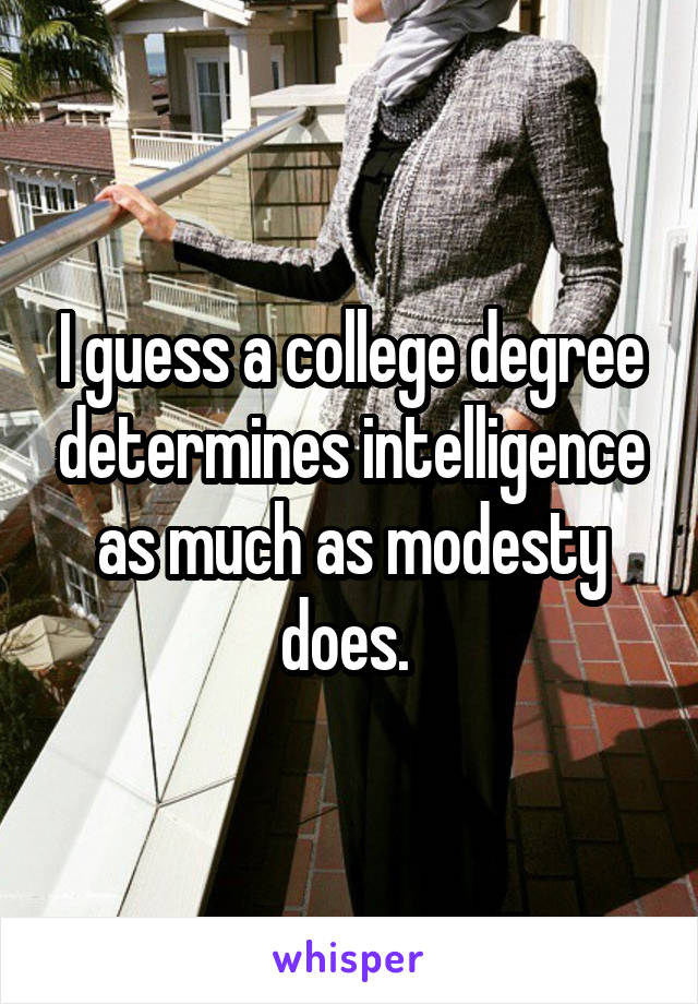 I guess a college degree determines intelligence as much as modesty does. 