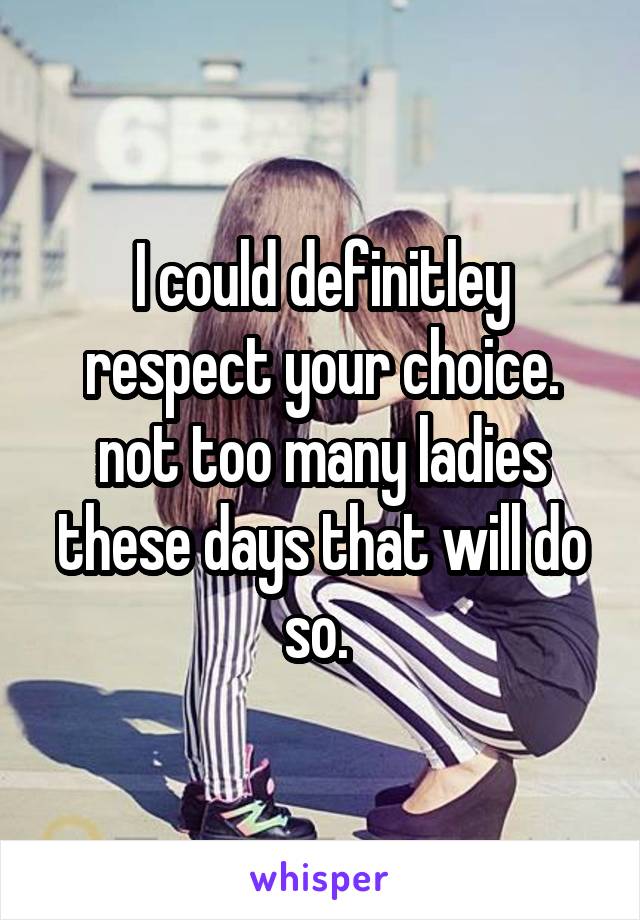 I could definitley respect your choice. not too many ladies these days that will do so. 