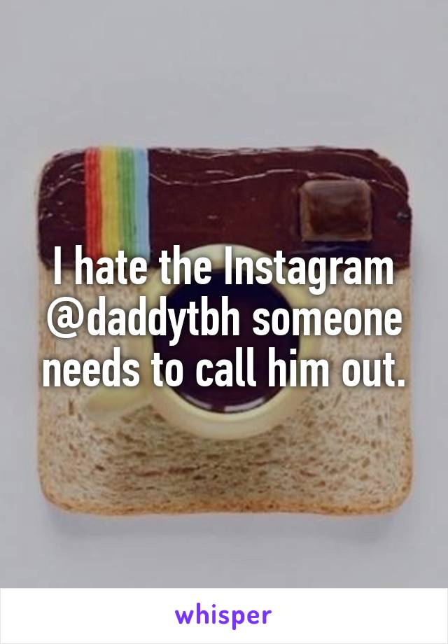 I hate the Instagram @daddytbh someone needs to call him out.