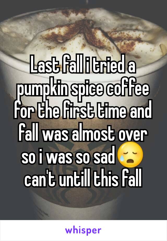 Last fall i tried a pumpkin spice coffee for the first time and fall was almost over so i was so sad😥 can't untill this fall