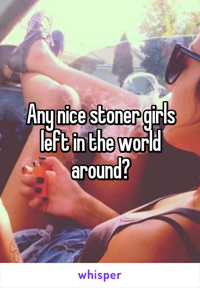 Any nice stoner girls left in the world around?