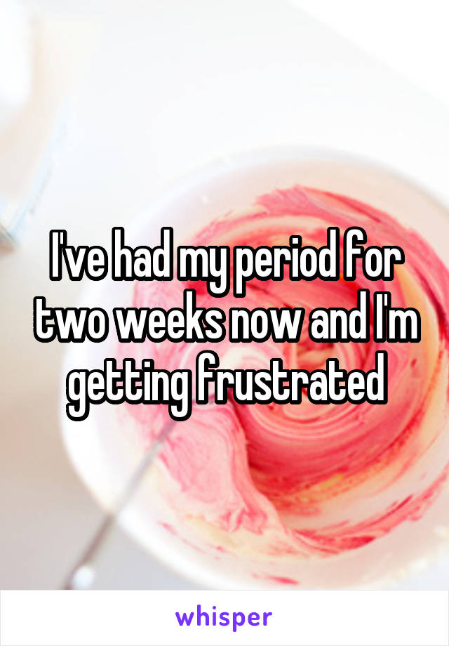 I've had my period for two weeks now and I'm getting frustrated