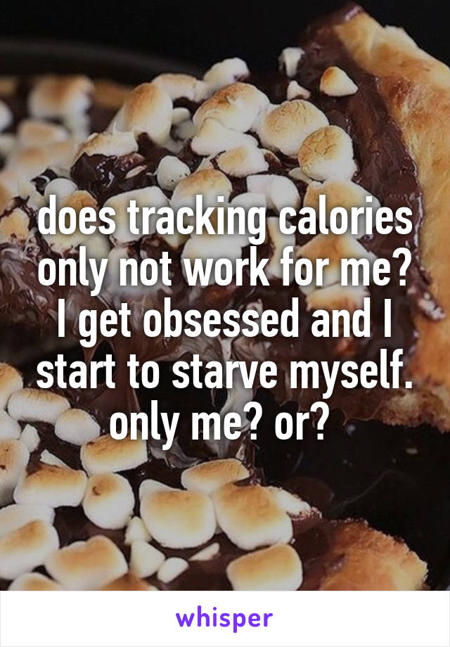 does tracking calories only not work for me? I get obsessed and I start to starve myself. only me? or? 