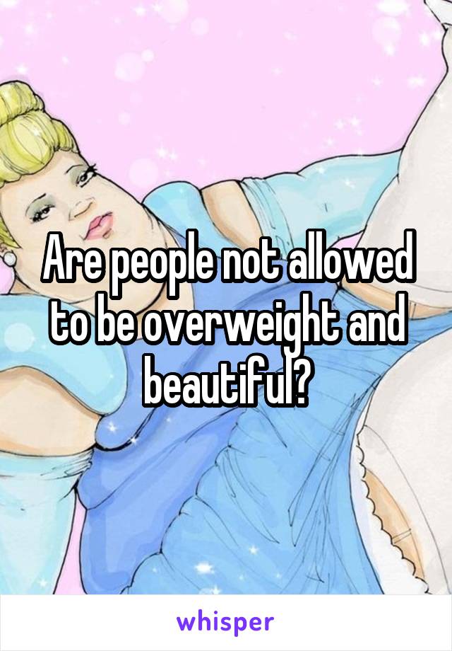 Are people not allowed to be overweight and beautiful?