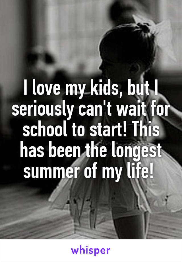 I love my kids, but I seriously can't wait for school to start! This has been the longest summer of my life! 