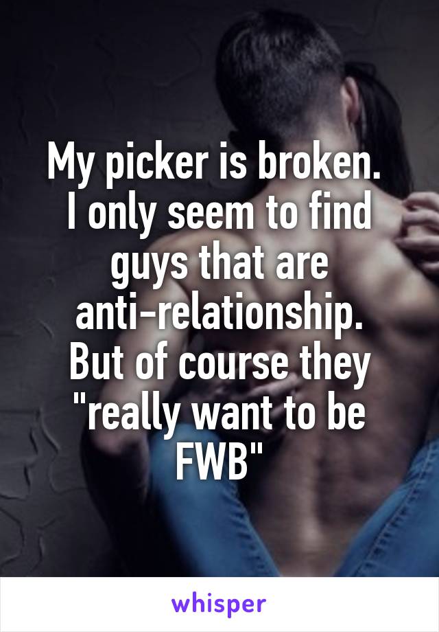 My picker is broken. 
I only seem to find guys that are anti-relationship.
But of course they "really want to be FWB"