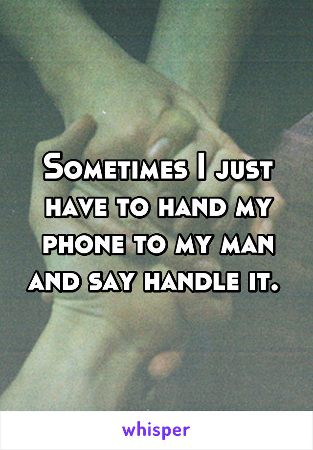 Sometimes I just have to hand my phone to my man and say handle it. 