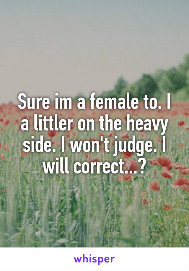 Sure im a female to. I a littler on the heavy side. I won't judge. I will correct...?