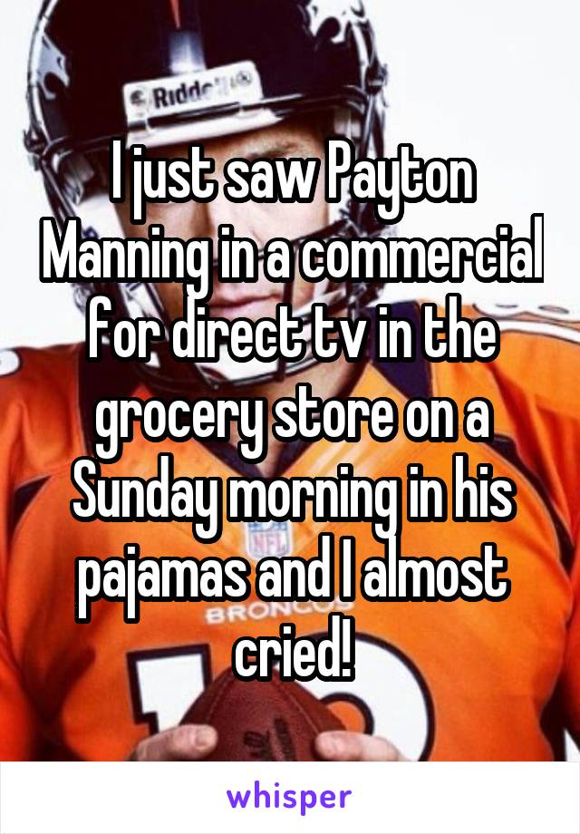 I just saw Payton Manning in a commercial for direct tv in the grocery store on a Sunday morning in his pajamas and I almost cried!