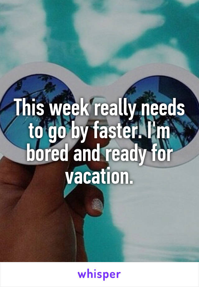 This week really needs to go by faster. I'm bored and ready for vacation.