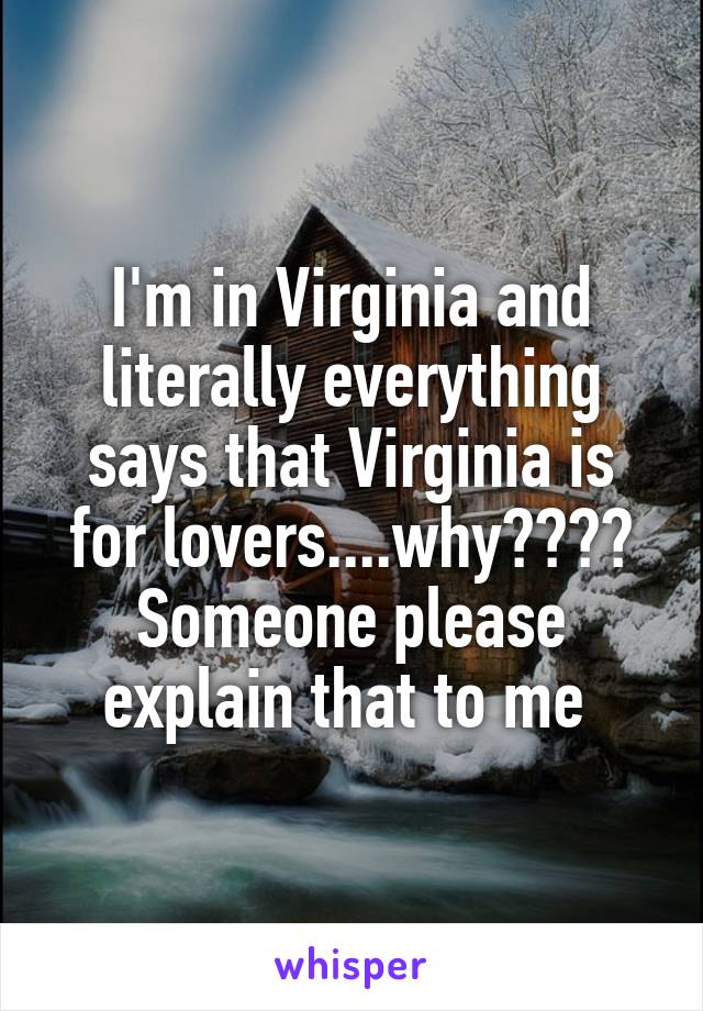 I'm in Virginia and literally everything says that Virginia is for lovers....why???? Someone please explain that to me 