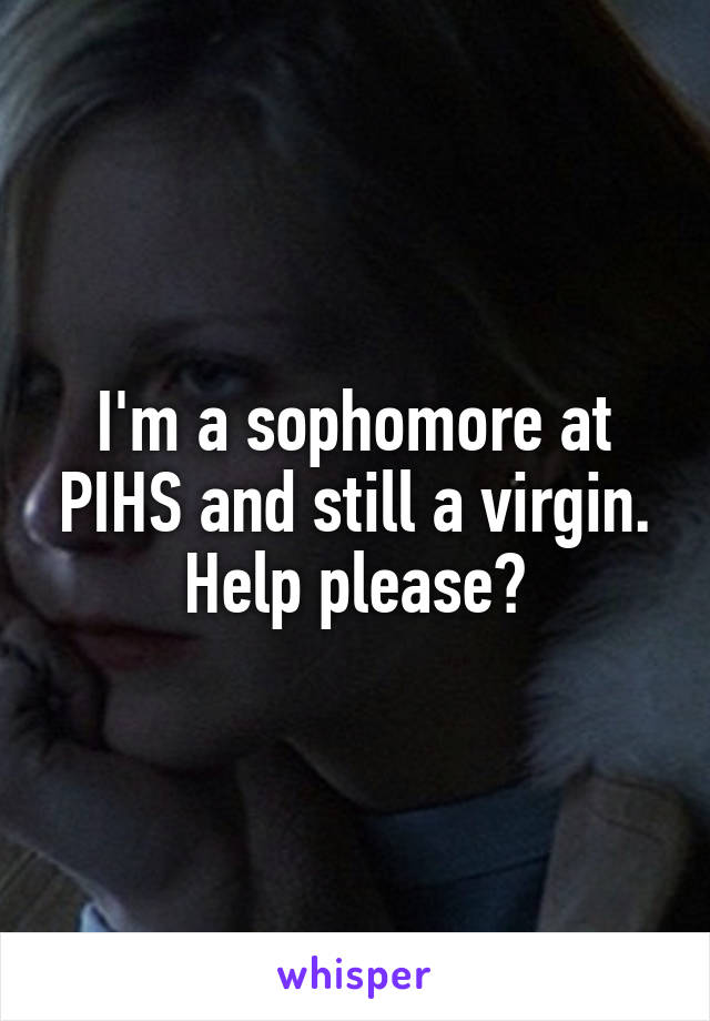 I'm a sophomore at PIHS and still a virgin. Help please?