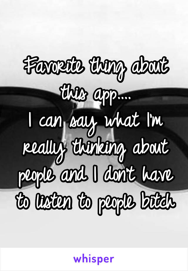 Favorite thing about this app....
I can say what I'm really thinking about people and I don't have to listen to people bitch