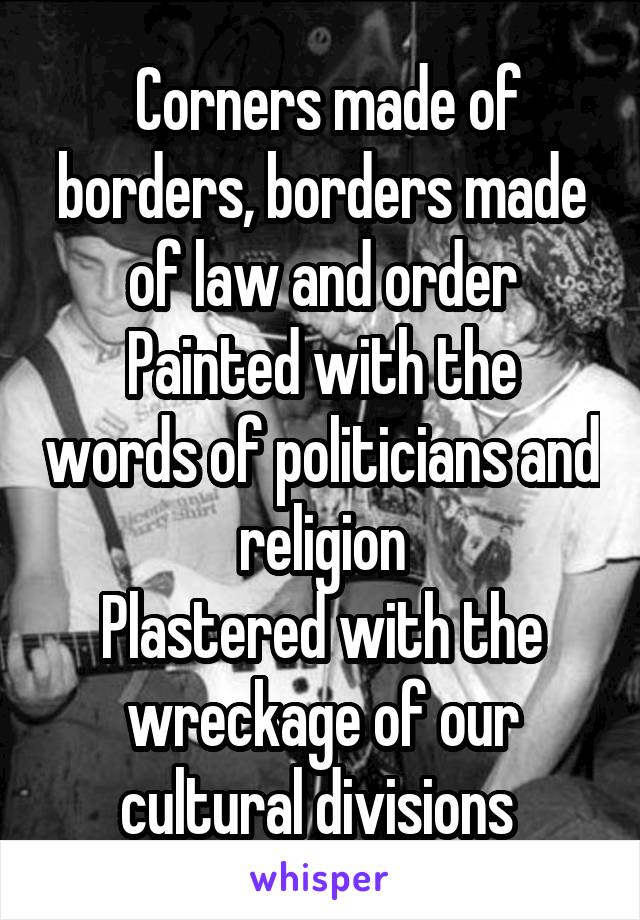  Corners made of borders, borders made of law and order
Painted with the words of politicians and religion
Plastered with the wreckage of our cultural divisions 