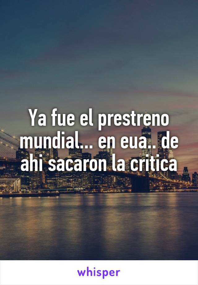 Ya fue el prestreno mundial... en eua.. de ahi sacaron la critica