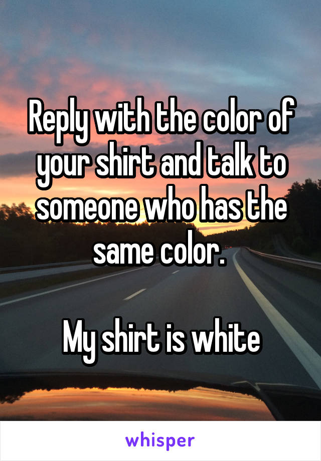 Reply with the color of your shirt and talk to someone who has the same color. 

My shirt is white