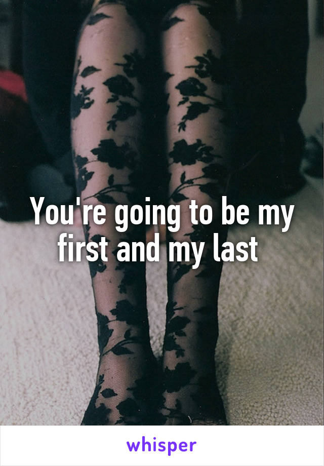 You're going to be my first and my last 