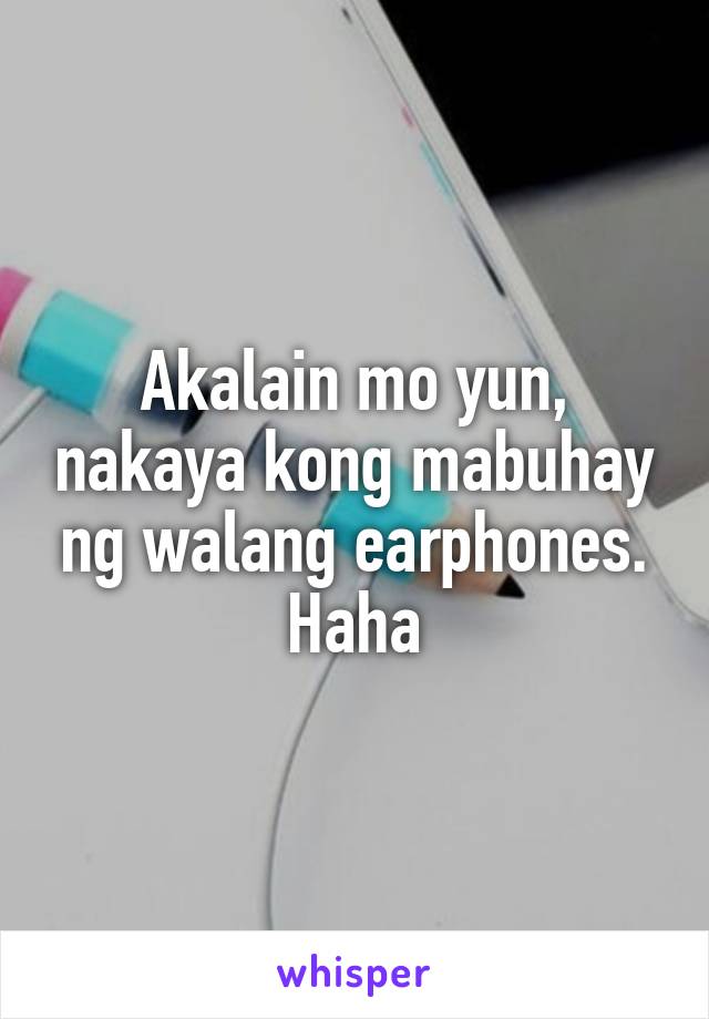 Akalain mo yun, nakaya kong mabuhay ng walang earphones. Haha