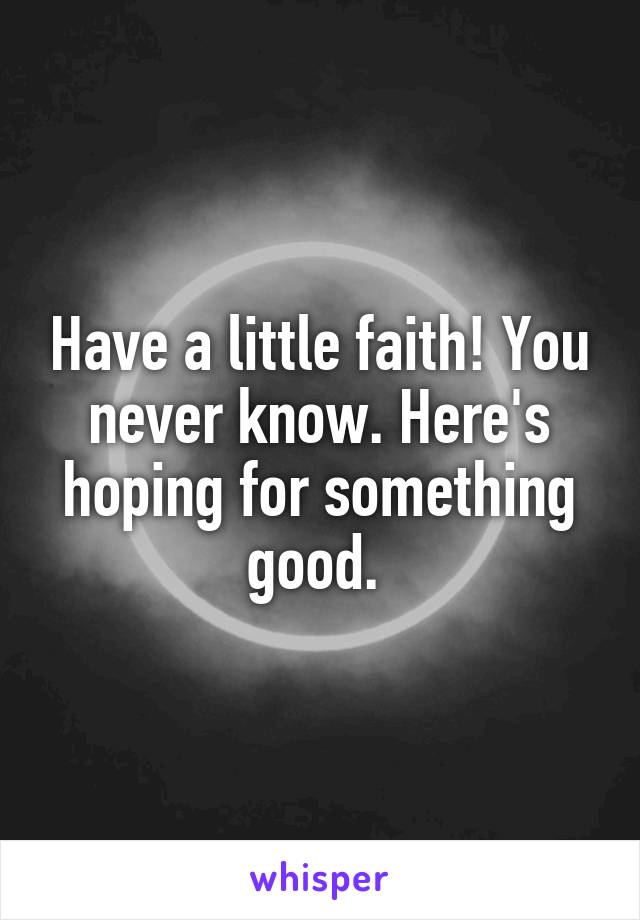 Have a little faith! You never know. Here's hoping for something good. 