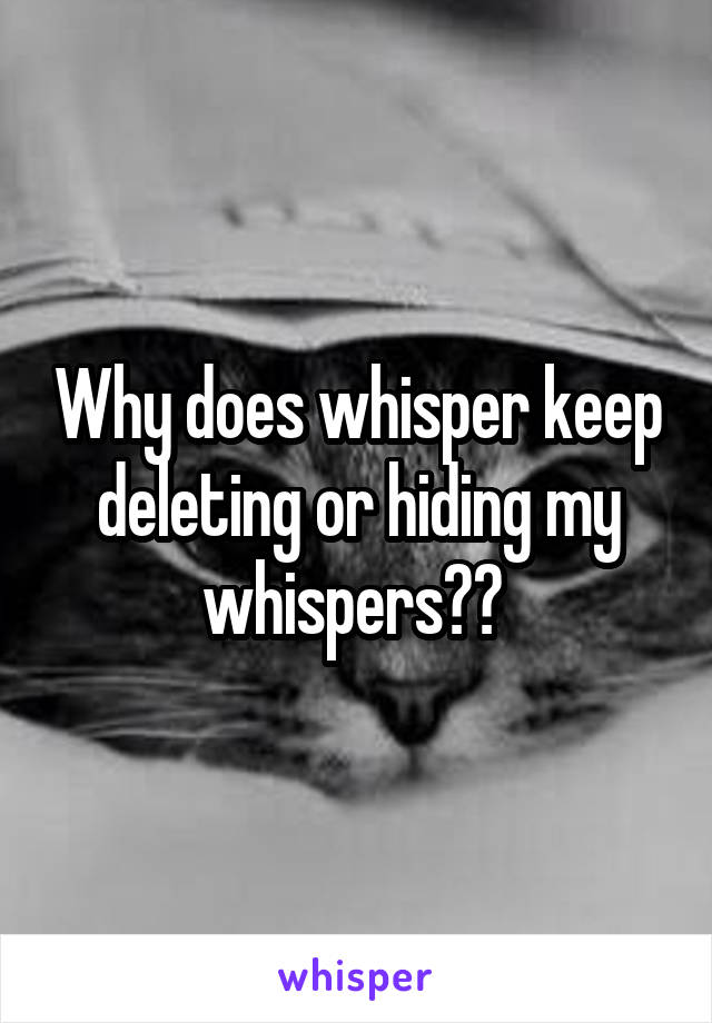 Why does whisper keep deleting or hiding my whispers?? 