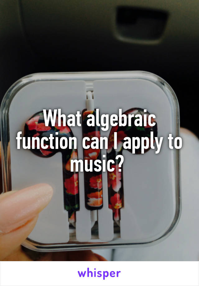 What algebraic function can I apply to music? 