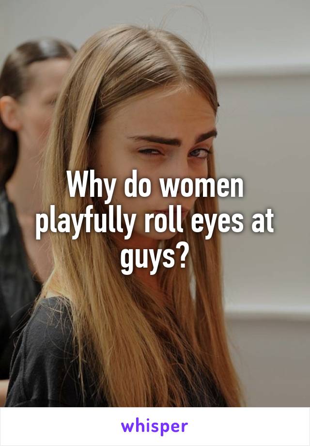 Why do women playfully roll eyes at guys?