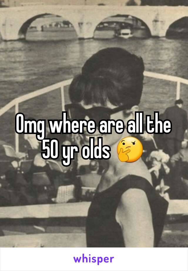 Omg where are all the 50 yr olds 🤔