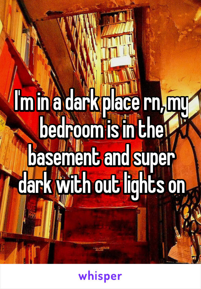 I'm in a dark place rn, my bedroom is in the basement and super dark with out lights on