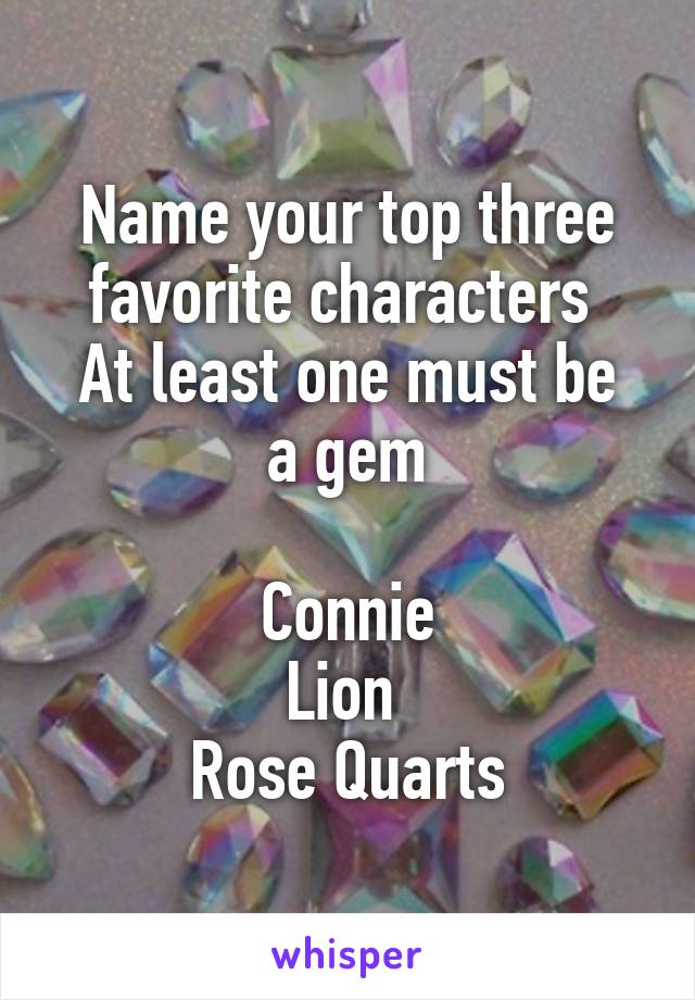 Name your top three favorite characters 
At least one must be a gem

Connie
Lion 
Rose Quarts