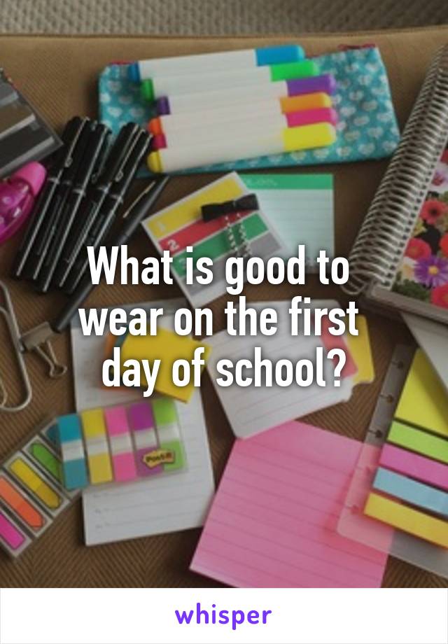 What is good to 
wear on the first 
day of school?