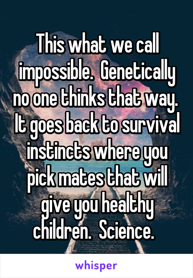 This what we call impossible.  Genetically no one thinks that way.  It goes back to survival instincts where you pick mates that will give you healthy children.  Science.  