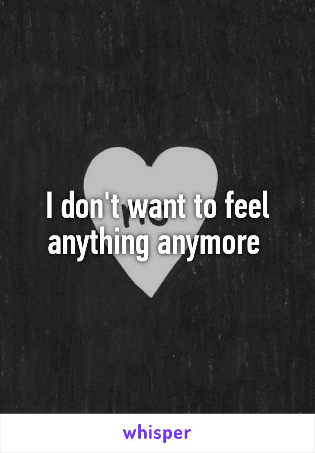 I don't want to feel anything anymore 