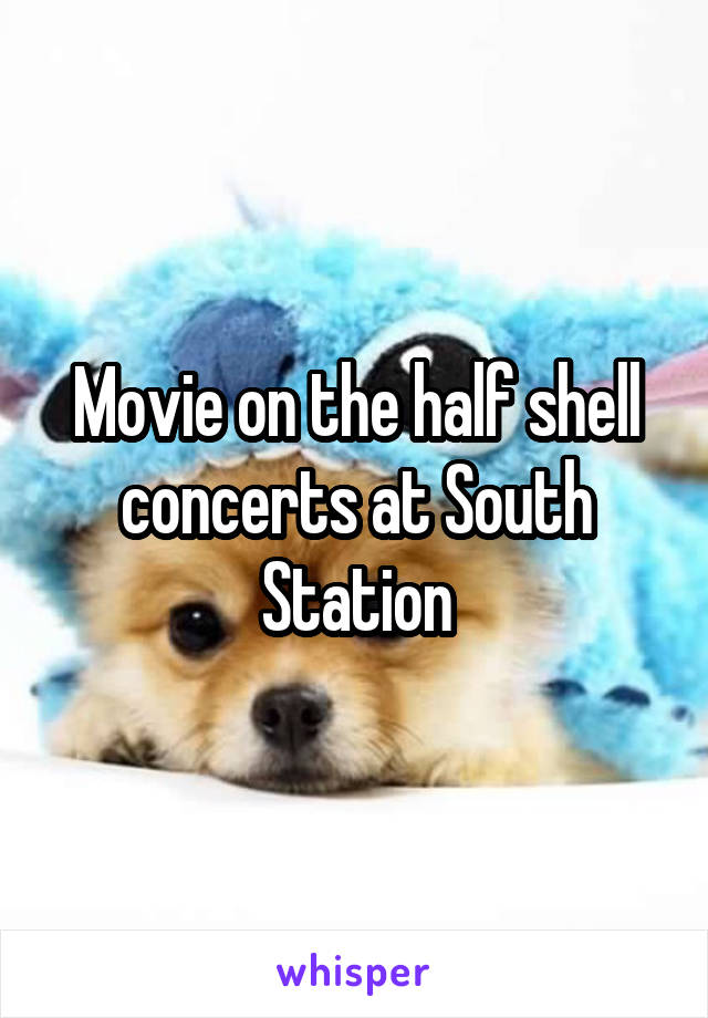 Movie on the half shell concerts at South Station