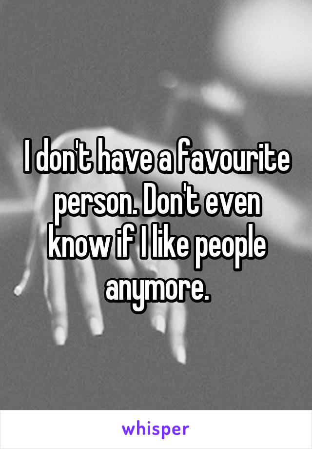 I don't have a favourite person. Don't even know if I like people anymore.