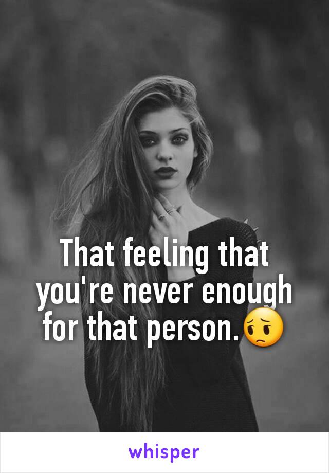 That feeling that you're never enough for that person.😔