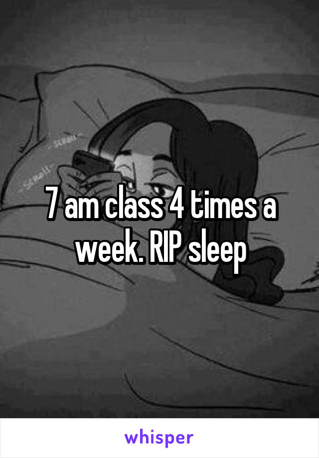 7 am class 4 times a week. RIP sleep