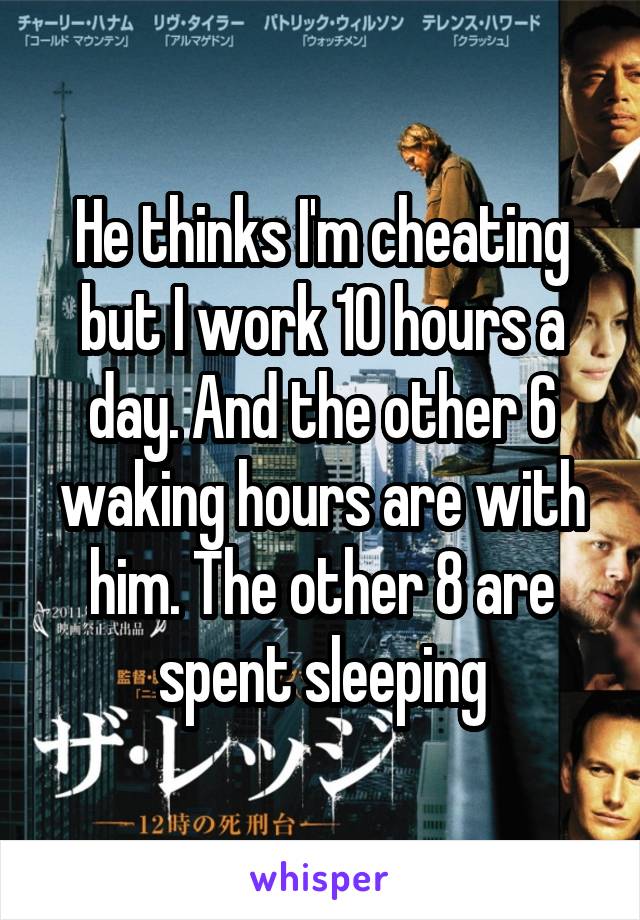 He thinks I'm cheating but I work 10 hours a day. And the other 6 waking hours are with him. The other 8 are spent sleeping