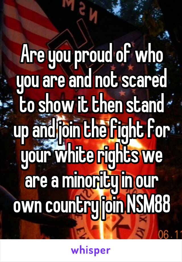 Are you proud of who you are and not scared to show it then stand up and join the fight for your white rights we are a minority in our own country join NSM88