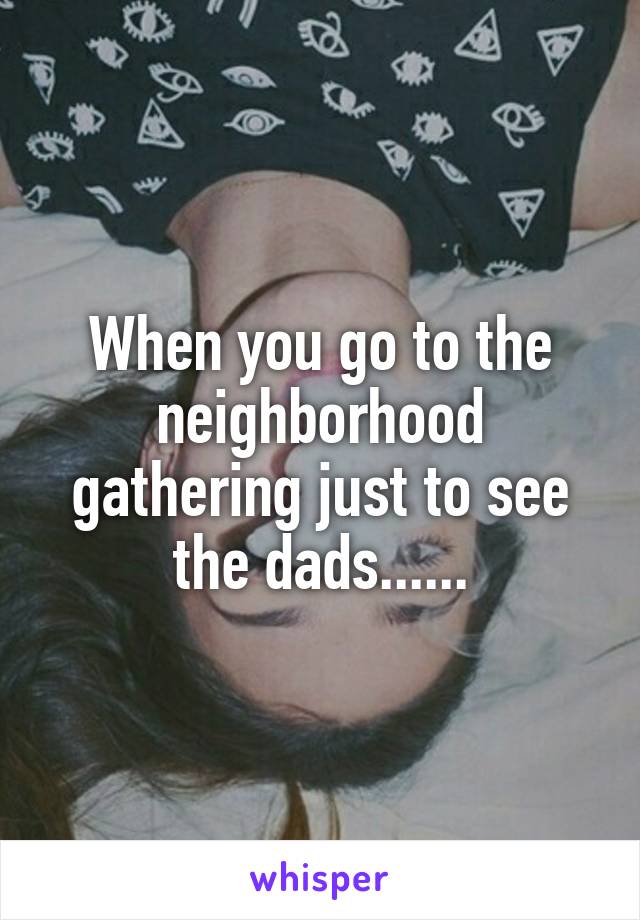 When you go to the neighborhood gathering just to see the dads......