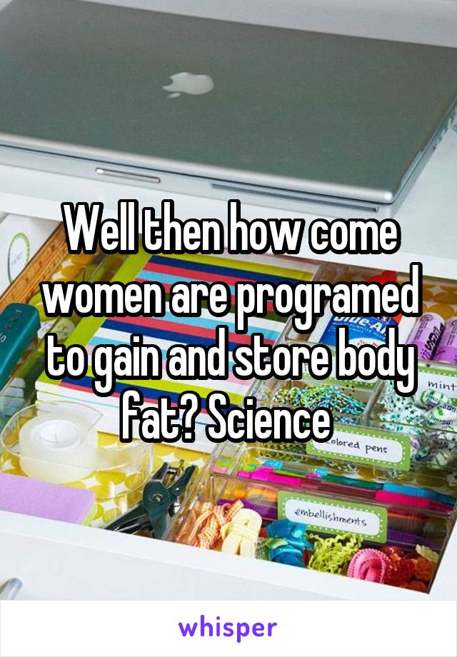 Well then how come women are programed to gain and store body fat? Science 