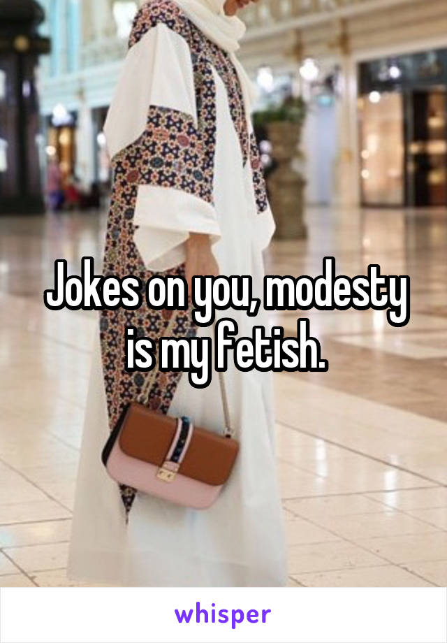 Jokes on you, modesty is my fetish.